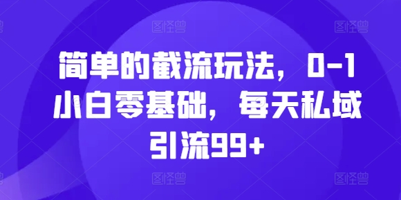 简单的截流玩法，0-1小白零基础，每天私域引流99 【揭秘】