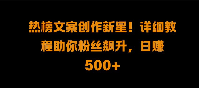 热榜文案创作新星!详细教程助你粉丝飙升，日入500 【揭秘】