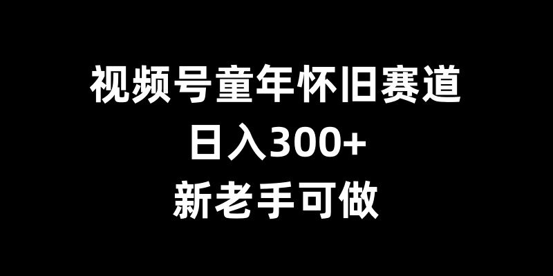 视频号童年怀旧赛道，日入300 ，新老手可做【揭秘】