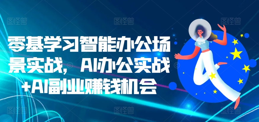 零基学习智能办公场景实战，AI办公实战 AI副业赚钱机会