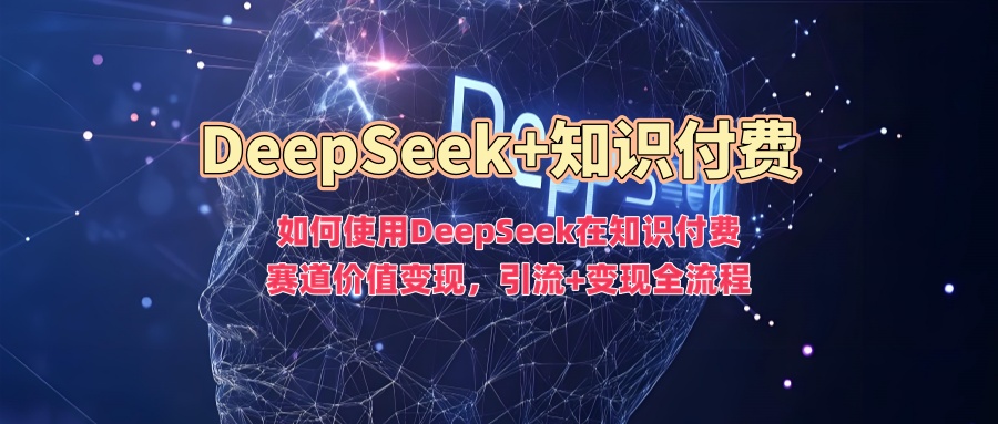 如何使用DeepSeek在知识付费赛道价值变现，引流 变现全流程