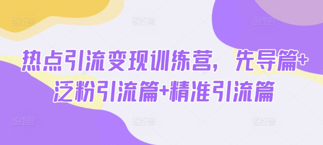 热点引流变现训练营，先导篇 泛粉引流篇 精准引流篇