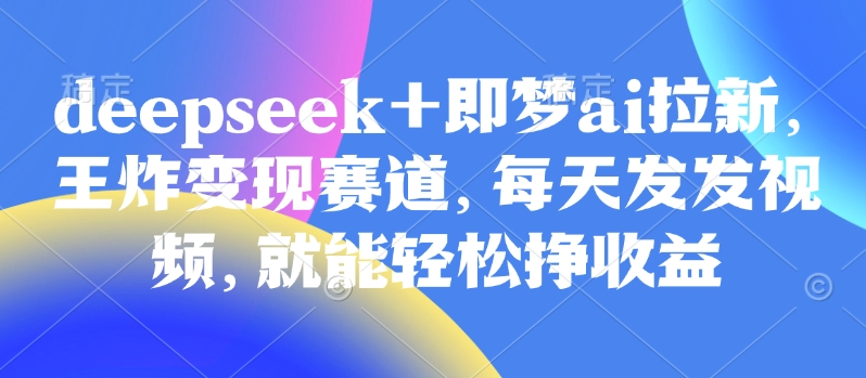 原客单价998的deepseek 即梦ai拉新，王炸变现赛道，每天发发视频，就能轻松挣收益