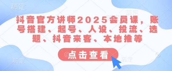 抖音官方讲师2025会员课，账号搭建、起号、人设、投流、选题、抖音来客、本地推等