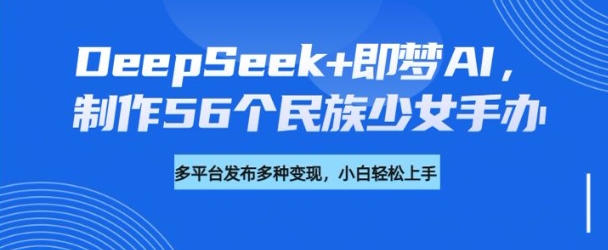 DeepSeek 即梦AI，制作56个民族少女手办，附详细教程 变现方向