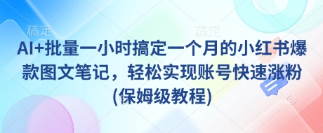 AI 批量一小时搞定一个月的小红书爆款图文笔记，轻松实现账号快速涨粉(保姆级教程)