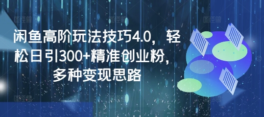 闲鱼高阶玩法技巧4.0，轻松日引300 精准创业粉，多种变现思路